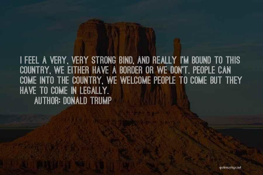 Donald Trump Quotes: I Feel A Very, Very Strong Bind, And Really I'm Bound To This Country, We Either Have A Border Or