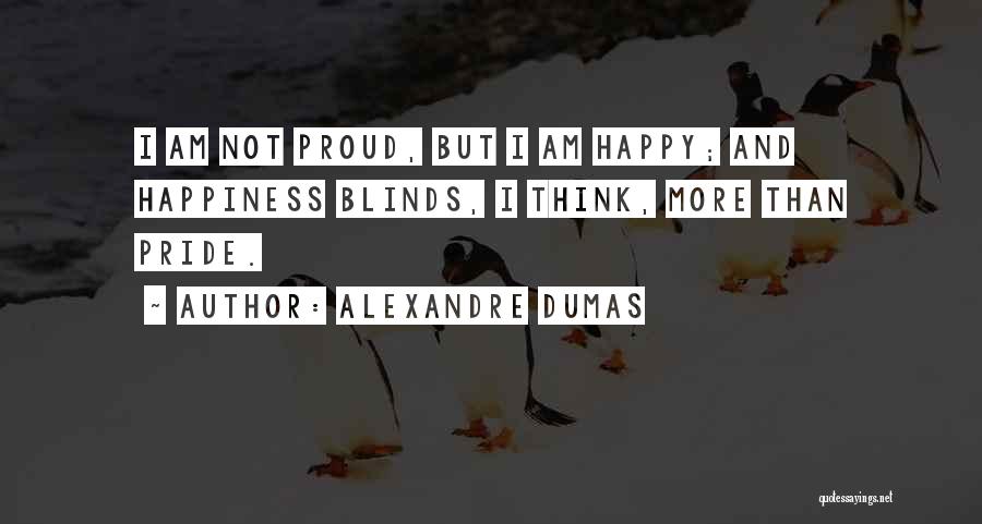 Alexandre Dumas Quotes: I Am Not Proud, But I Am Happy; And Happiness Blinds, I Think, More Than Pride.
