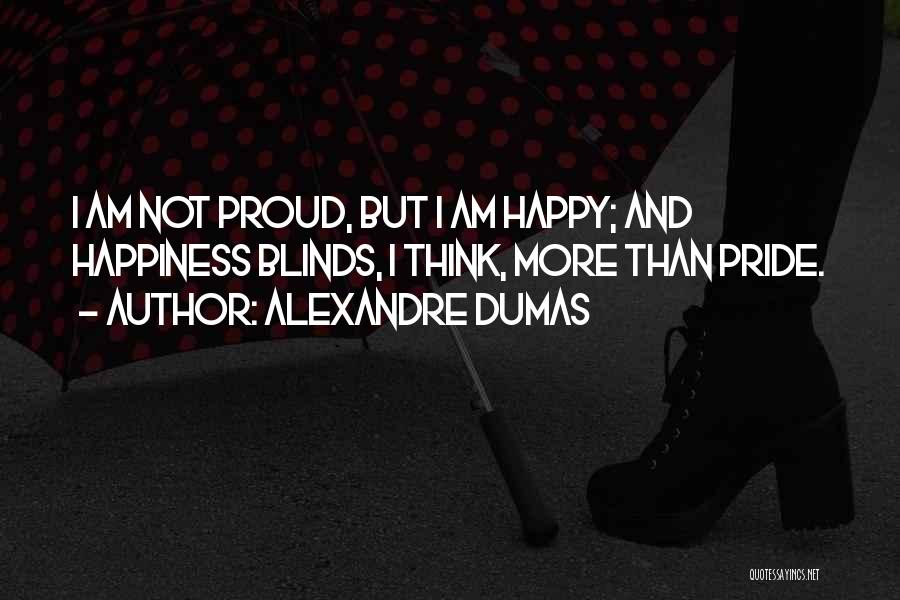 Alexandre Dumas Quotes: I Am Not Proud, But I Am Happy; And Happiness Blinds, I Think, More Than Pride.