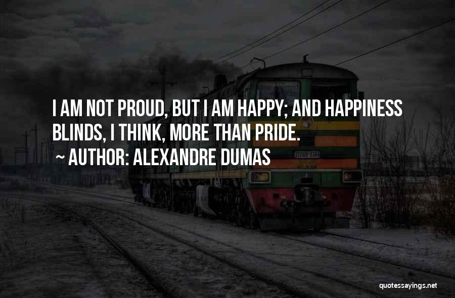 Alexandre Dumas Quotes: I Am Not Proud, But I Am Happy; And Happiness Blinds, I Think, More Than Pride.