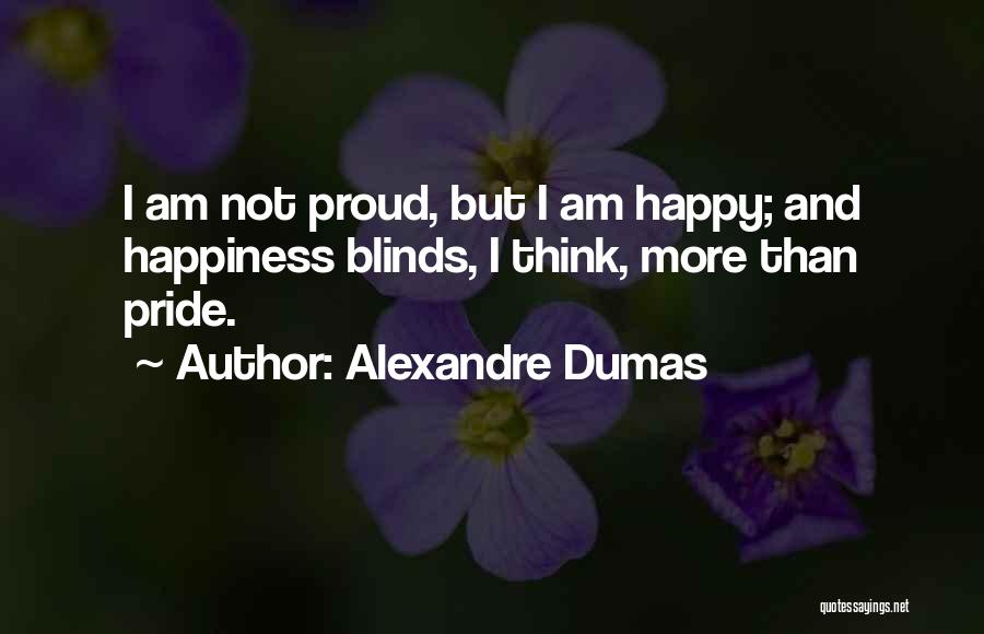 Alexandre Dumas Quotes: I Am Not Proud, But I Am Happy; And Happiness Blinds, I Think, More Than Pride.