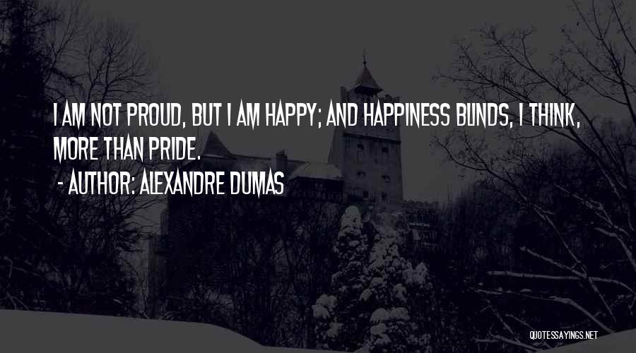 Alexandre Dumas Quotes: I Am Not Proud, But I Am Happy; And Happiness Blinds, I Think, More Than Pride.