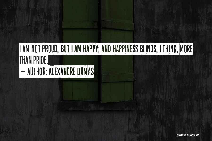 Alexandre Dumas Quotes: I Am Not Proud, But I Am Happy; And Happiness Blinds, I Think, More Than Pride.