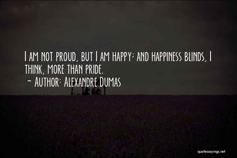 Alexandre Dumas Quotes: I Am Not Proud, But I Am Happy; And Happiness Blinds, I Think, More Than Pride.