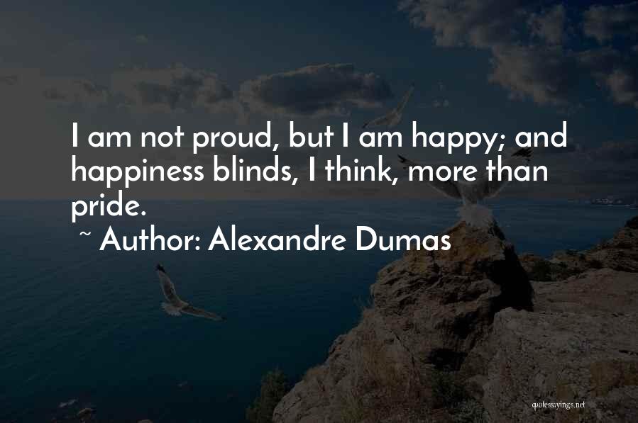 Alexandre Dumas Quotes: I Am Not Proud, But I Am Happy; And Happiness Blinds, I Think, More Than Pride.