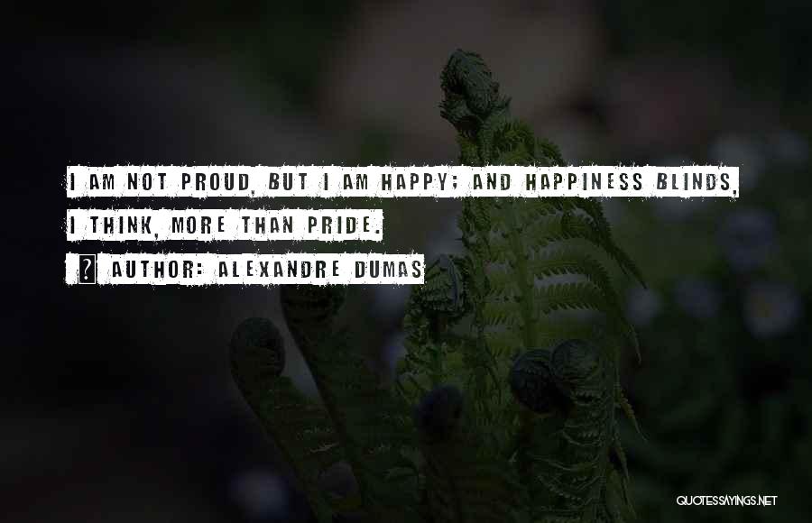 Alexandre Dumas Quotes: I Am Not Proud, But I Am Happy; And Happiness Blinds, I Think, More Than Pride.