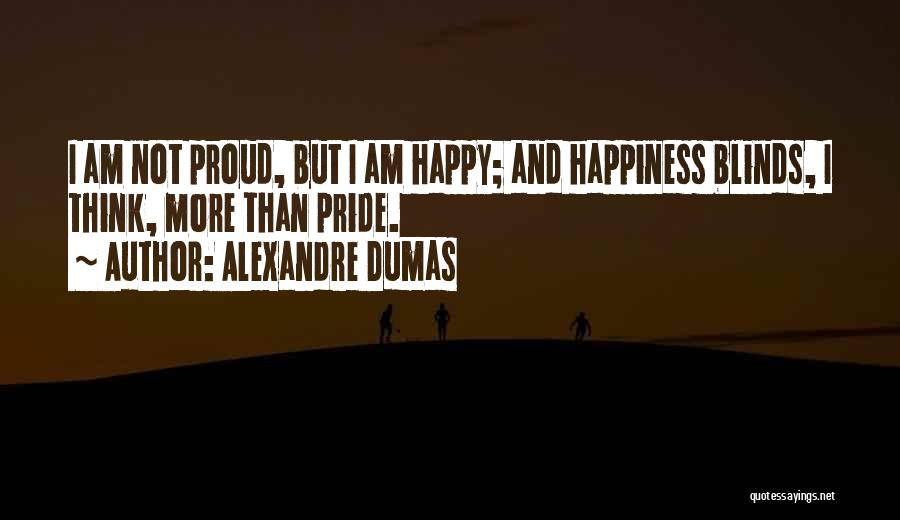 Alexandre Dumas Quotes: I Am Not Proud, But I Am Happy; And Happiness Blinds, I Think, More Than Pride.