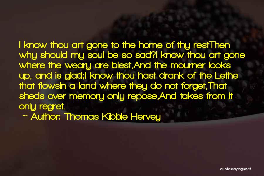 Thomas Kibble Hervey Quotes: I Know Thou Art Gone To The Home Of Thy Restthen Why Should My Soul Be So Sad?i Know Thou