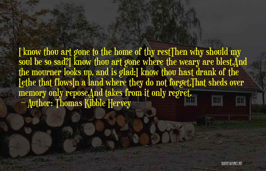 Thomas Kibble Hervey Quotes: I Know Thou Art Gone To The Home Of Thy Restthen Why Should My Soul Be So Sad?i Know Thou