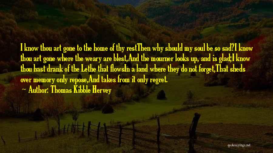 Thomas Kibble Hervey Quotes: I Know Thou Art Gone To The Home Of Thy Restthen Why Should My Soul Be So Sad?i Know Thou