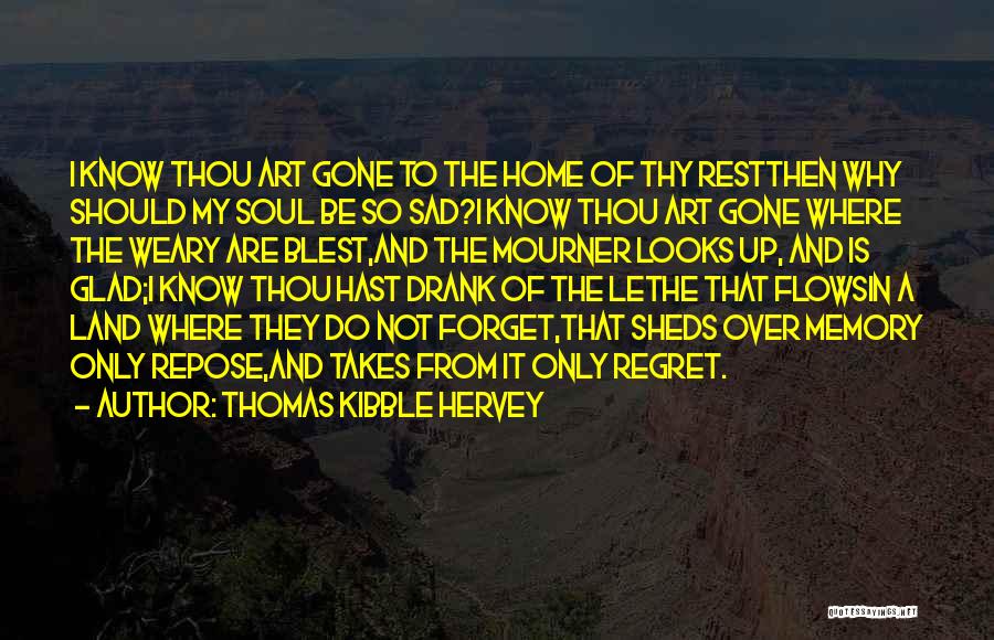 Thomas Kibble Hervey Quotes: I Know Thou Art Gone To The Home Of Thy Restthen Why Should My Soul Be So Sad?i Know Thou