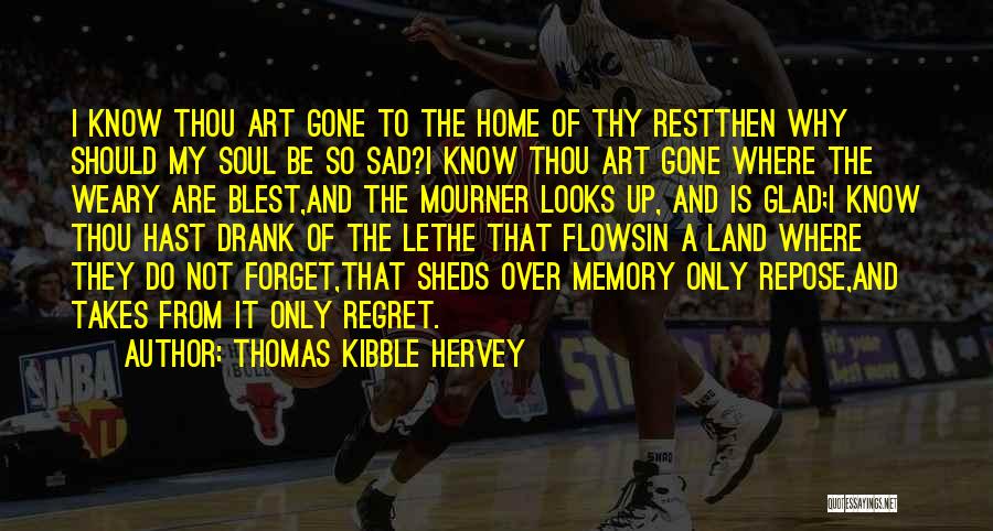 Thomas Kibble Hervey Quotes: I Know Thou Art Gone To The Home Of Thy Restthen Why Should My Soul Be So Sad?i Know Thou