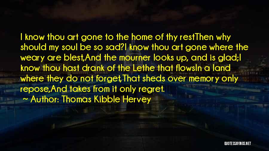 Thomas Kibble Hervey Quotes: I Know Thou Art Gone To The Home Of Thy Restthen Why Should My Soul Be So Sad?i Know Thou