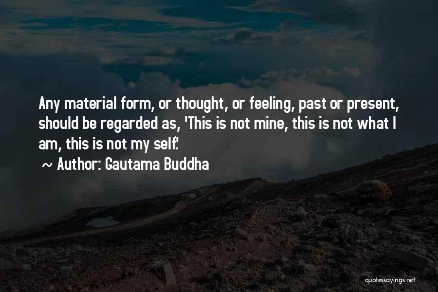 Gautama Buddha Quotes: Any Material Form, Or Thought, Or Feeling, Past Or Present, Should Be Regarded As, 'this Is Not Mine, This Is