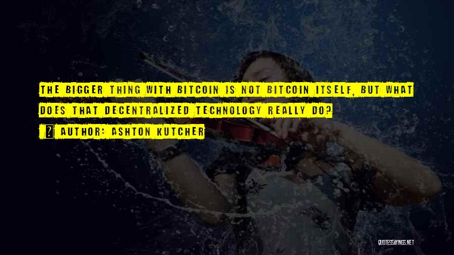 Ashton Kutcher Quotes: The Bigger Thing With Bitcoin Is Not Bitcoin Itself, But What Does That Decentralized Technology Really Do?
