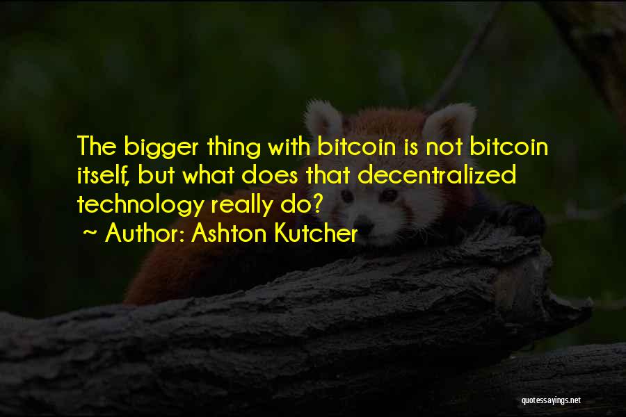 Ashton Kutcher Quotes: The Bigger Thing With Bitcoin Is Not Bitcoin Itself, But What Does That Decentralized Technology Really Do?