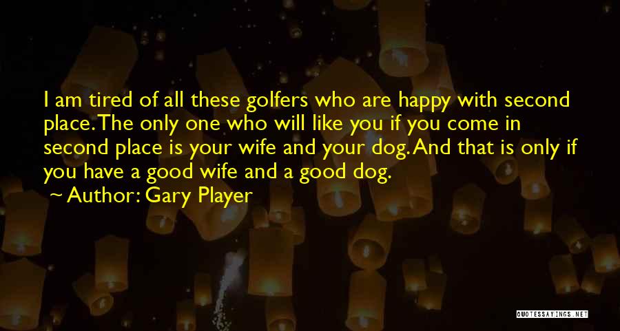 Gary Player Quotes: I Am Tired Of All These Golfers Who Are Happy With Second Place. The Only One Who Will Like You