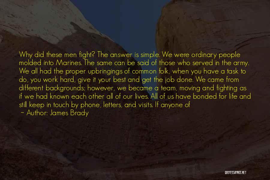 James Brady Quotes: Why Did These Men Fight? The Answer Is Simple. We Were Ordinary People Molded Into Marines. The Same Can Be