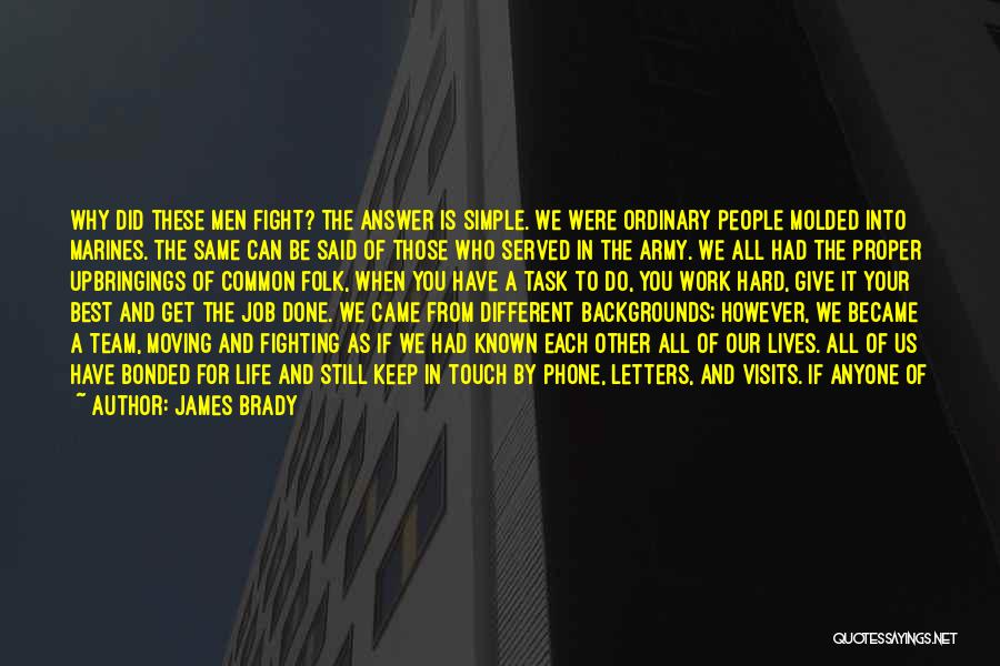 James Brady Quotes: Why Did These Men Fight? The Answer Is Simple. We Were Ordinary People Molded Into Marines. The Same Can Be