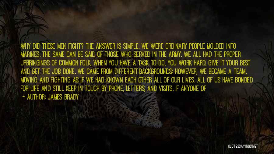 James Brady Quotes: Why Did These Men Fight? The Answer Is Simple. We Were Ordinary People Molded Into Marines. The Same Can Be