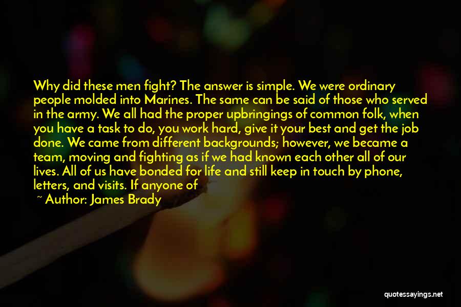 James Brady Quotes: Why Did These Men Fight? The Answer Is Simple. We Were Ordinary People Molded Into Marines. The Same Can Be