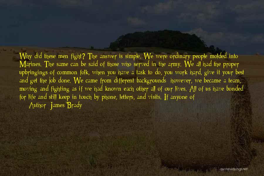 James Brady Quotes: Why Did These Men Fight? The Answer Is Simple. We Were Ordinary People Molded Into Marines. The Same Can Be
