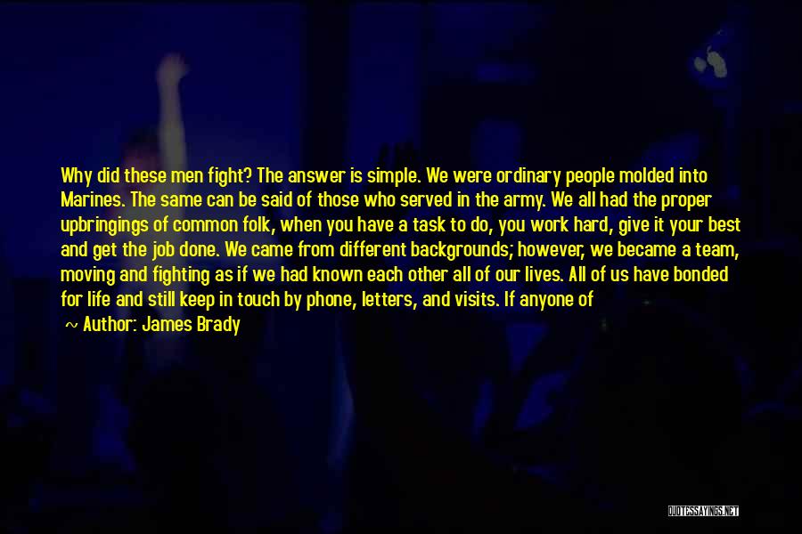 James Brady Quotes: Why Did These Men Fight? The Answer Is Simple. We Were Ordinary People Molded Into Marines. The Same Can Be