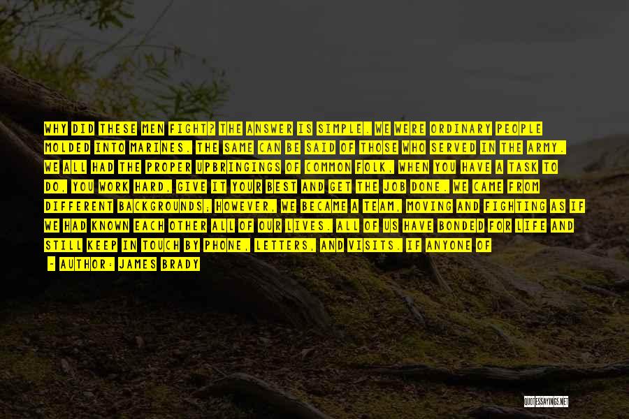 James Brady Quotes: Why Did These Men Fight? The Answer Is Simple. We Were Ordinary People Molded Into Marines. The Same Can Be