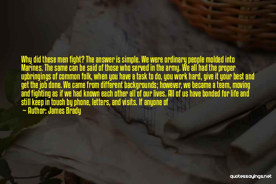 James Brady Quotes: Why Did These Men Fight? The Answer Is Simple. We Were Ordinary People Molded Into Marines. The Same Can Be