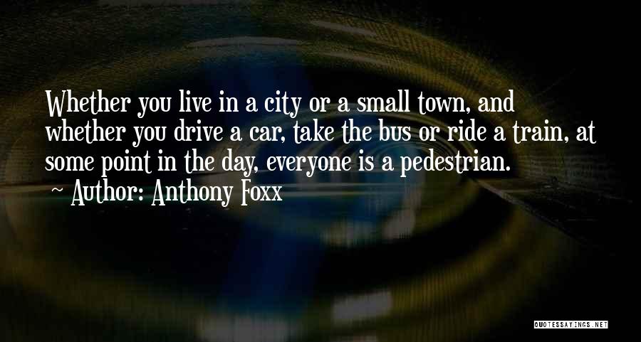 Anthony Foxx Quotes: Whether You Live In A City Or A Small Town, And Whether You Drive A Car, Take The Bus Or