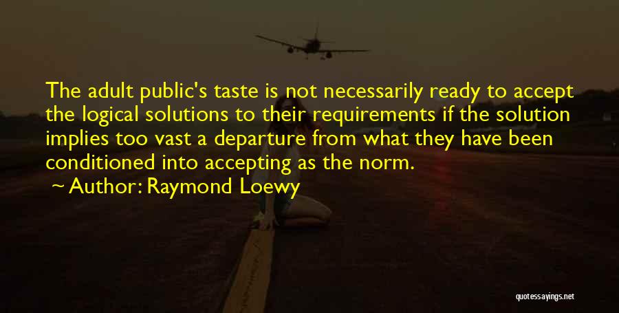 Raymond Loewy Quotes: The Adult Public's Taste Is Not Necessarily Ready To Accept The Logical Solutions To Their Requirements If The Solution Implies