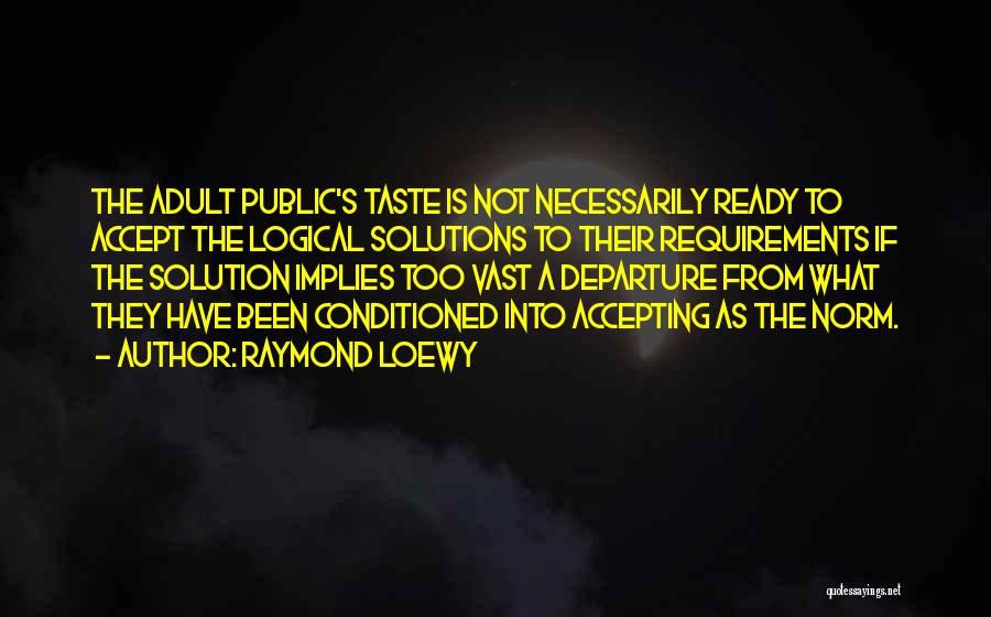 Raymond Loewy Quotes: The Adult Public's Taste Is Not Necessarily Ready To Accept The Logical Solutions To Their Requirements If The Solution Implies