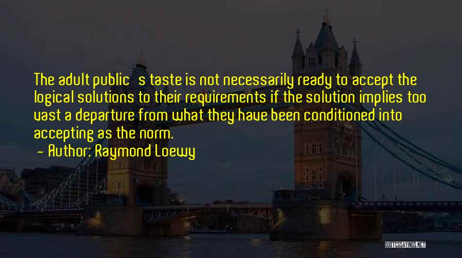 Raymond Loewy Quotes: The Adult Public's Taste Is Not Necessarily Ready To Accept The Logical Solutions To Their Requirements If The Solution Implies