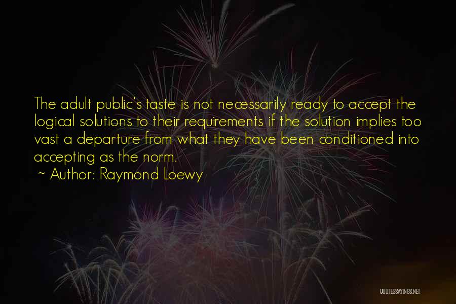 Raymond Loewy Quotes: The Adult Public's Taste Is Not Necessarily Ready To Accept The Logical Solutions To Their Requirements If The Solution Implies