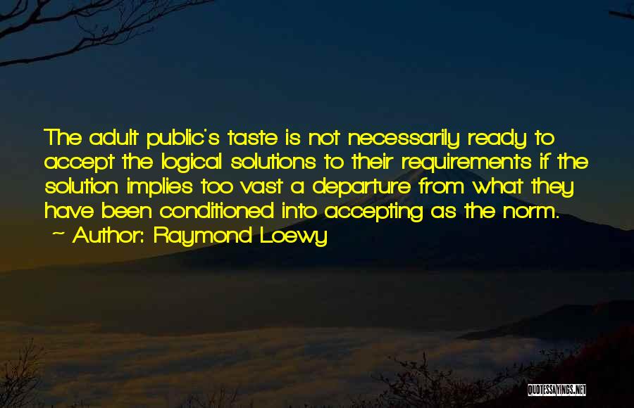 Raymond Loewy Quotes: The Adult Public's Taste Is Not Necessarily Ready To Accept The Logical Solutions To Their Requirements If The Solution Implies