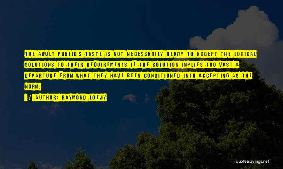 Raymond Loewy Quotes: The Adult Public's Taste Is Not Necessarily Ready To Accept The Logical Solutions To Their Requirements If The Solution Implies