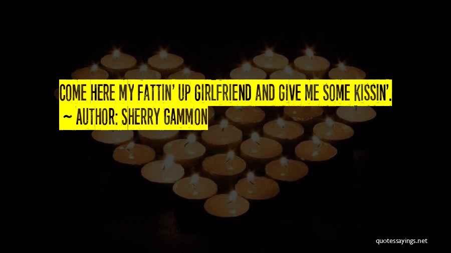 Sherry Gammon Quotes: Come Here My Fattin' Up Girlfriend And Give Me Some Kissin'.
