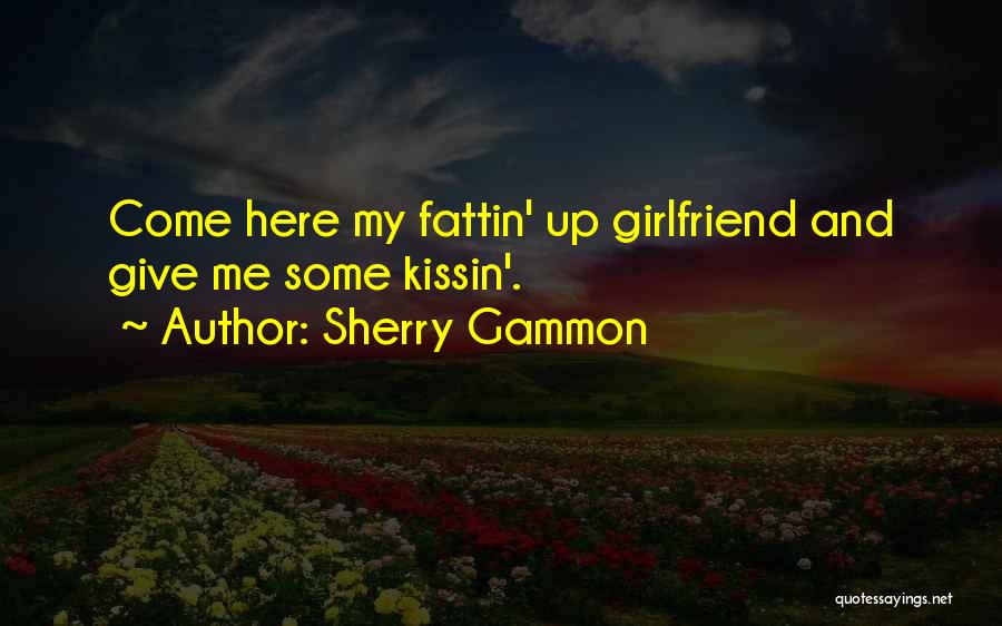 Sherry Gammon Quotes: Come Here My Fattin' Up Girlfriend And Give Me Some Kissin'.