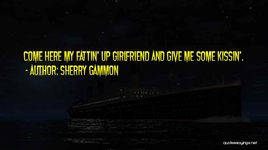 Sherry Gammon Quotes: Come Here My Fattin' Up Girlfriend And Give Me Some Kissin'.