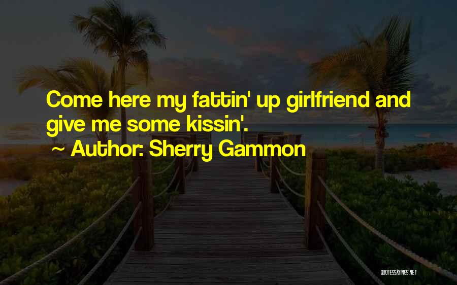 Sherry Gammon Quotes: Come Here My Fattin' Up Girlfriend And Give Me Some Kissin'.
