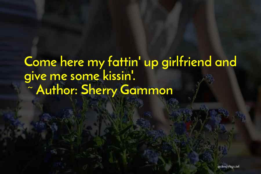 Sherry Gammon Quotes: Come Here My Fattin' Up Girlfriend And Give Me Some Kissin'.