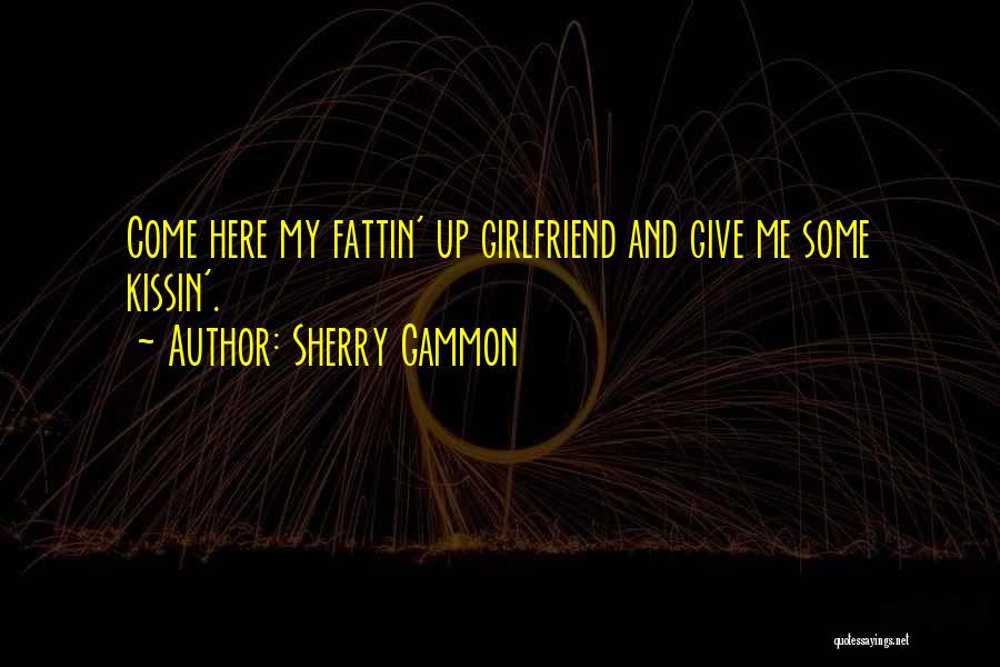 Sherry Gammon Quotes: Come Here My Fattin' Up Girlfriend And Give Me Some Kissin'.