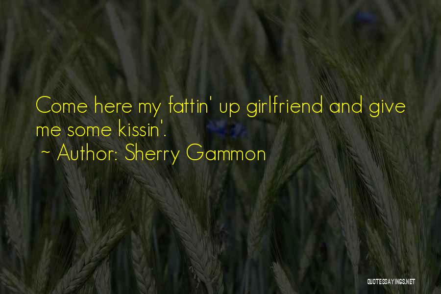 Sherry Gammon Quotes: Come Here My Fattin' Up Girlfriend And Give Me Some Kissin'.