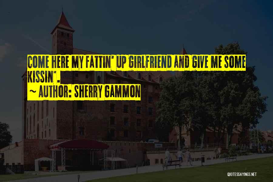 Sherry Gammon Quotes: Come Here My Fattin' Up Girlfriend And Give Me Some Kissin'.
