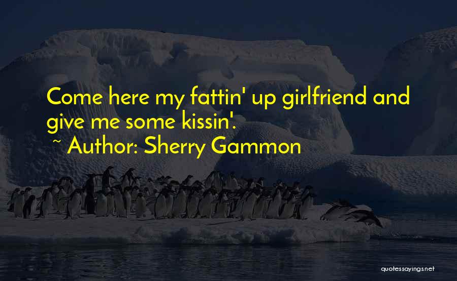 Sherry Gammon Quotes: Come Here My Fattin' Up Girlfriend And Give Me Some Kissin'.