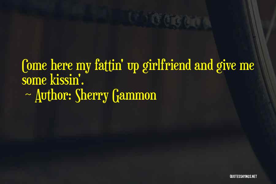 Sherry Gammon Quotes: Come Here My Fattin' Up Girlfriend And Give Me Some Kissin'.