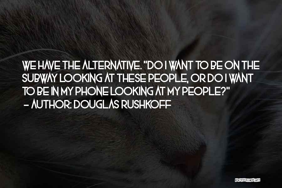 Douglas Rushkoff Quotes: We Have The Alternative. Do I Want To Be On The Subway Looking At These People, Or Do I Want