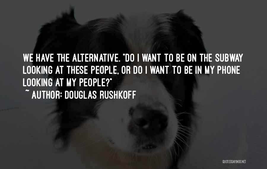 Douglas Rushkoff Quotes: We Have The Alternative. Do I Want To Be On The Subway Looking At These People, Or Do I Want