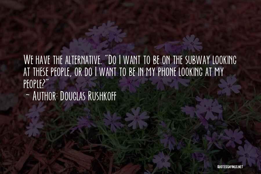 Douglas Rushkoff Quotes: We Have The Alternative. Do I Want To Be On The Subway Looking At These People, Or Do I Want