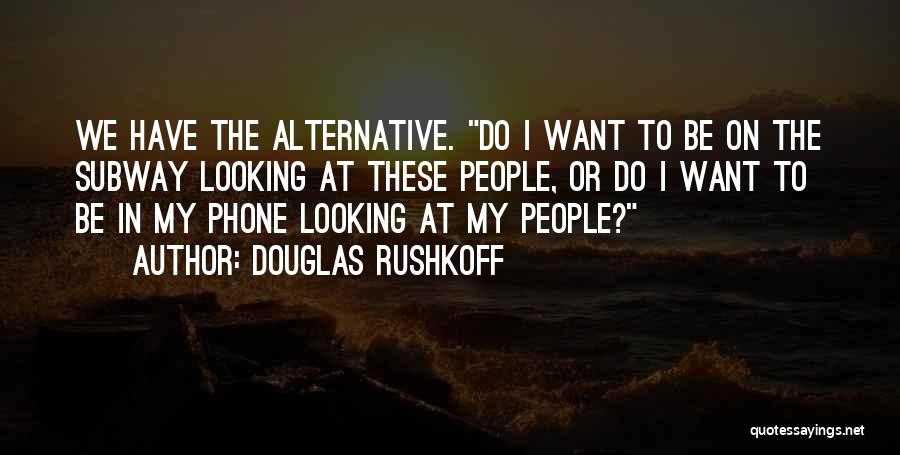 Douglas Rushkoff Quotes: We Have The Alternative. Do I Want To Be On The Subway Looking At These People, Or Do I Want